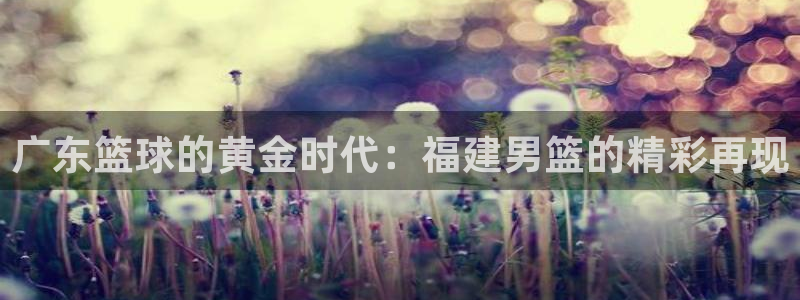咪咕视频体育直播在线观看免费：广东篮球的黄金时代：福建男篮的精彩再现
